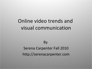 Online video trends and  visual communication By  Serena Carpenter Fall 2010 http://serenacarpenter.com 