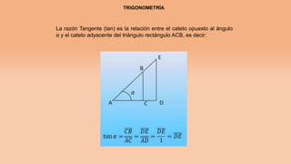TRIGONOMETRÍA
La razón Tangente (tan) es la relación entre el cateto opuesto al ángulo
α y el cateto adyacente del triángulo rectángulo ACB, es decir:
 