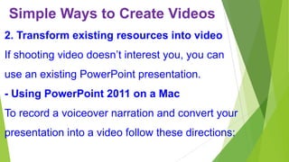 Simple Ways to Create Videos
2. Transform existing resources into video
If shooting video doesn’t interest you, you can
use an existing PowerPoint presentation.

- Using PowerPoint 2011 on a Mac
To record a voiceover narration and convert your

presentation into a video follow these directions:

 