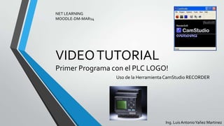 VIDEOTUTORIAL
Primer Programa con el PLC LOGO!
Uso de la Herramienta CamStudio RECORDER
NET LEARNING
MOODLE-DM-MAR14
Ing. Luis AntonioYañez Martinez
 