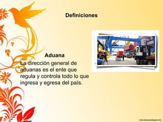 Definiciones
Aduana
La dirección general de
aduanas es el ente que
regula y controla todo lo que
ingresa y egresa del país.
 