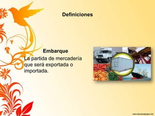 Definiciones
Embarque
La partida de mercadería
que será exportada o
importada.
 