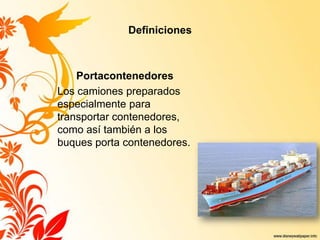 Definiciones
Portacontenedores
Los camiones preparados
especialmente para
transportar contenedores,
como así también a los
buques porta contenedores.
 