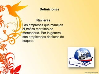 Definiciones
Navieras
Las empresas que manejan
el tráfico marítimo de
mercadería. Por lo general
son propietarias de flotas de
buques.
 
