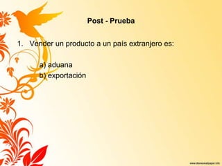 Post - Prueba
1. Vender un producto a un país extranjero es:
a) aduana
b) exportación
 