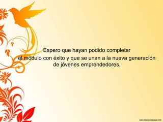 Espero que hayan podido completar
el módulo con éxito y que se unan a la nueva generación
de jóvenes emprendedores.
 