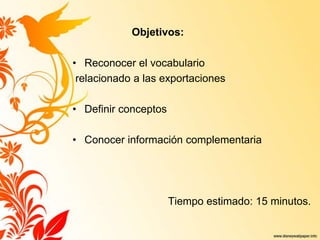Objetivos:
• Reconocer el vocabulario
relacionado a las exportaciones
• Definir conceptos
• Conocer información complementaria
Tiempo estimado: 15 minutos.
 
