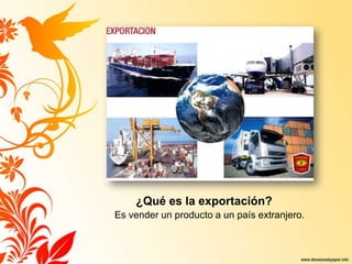 ¿Qué es la exportación?
Es vender un producto a un país extranjero.
 