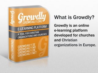 What is Growdly?
Growdly is an online
e-learning platform
developed for churches
and Christian
organizations in Europe.
 