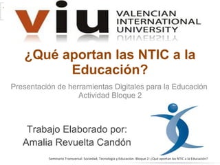 ¿Qué aportan las NTIC a la Educación? Presentación de herramientas Digitales para la Educación Actividad Bloque 2 Trabajo Elaborado por: Amalia Revuelta Candón 