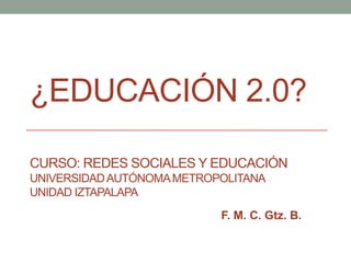 ¿EDUCACIÓN 2.0?
CURSO: REDES SOCIALES Y EDUCACIÓN
UNIVERSIDAD AUTÓNOMA METROPOLITANA
UNIDAD IZTAPALAPA
F. M. C. Gtz. B.

 