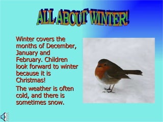 Winter covers the months of December, January and February. Children look forward to winter because it is Christmas! The weather is often cold, and there is sometimes snow. ALL ABOUT WINTER! 