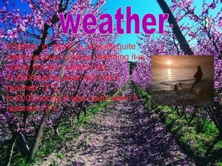 weather Weather in spring is actually quite warm but due to global warming it is not as hot as it used to be. In 2004 spring was very hot it reached 17 °c. In 2005 spring it was quite warm it reached 13°c.   