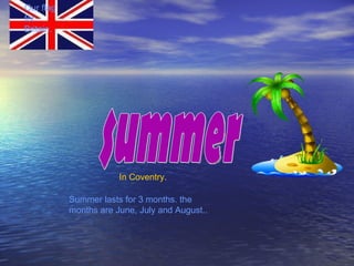 summer Summer lasts for 3 months. the months are June, July and August.. Our flag for Britain. In Coventry. 