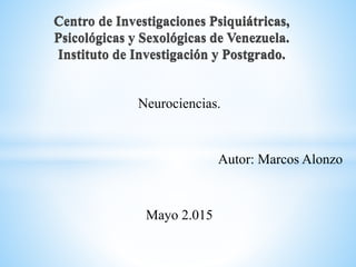 Neurociencias.
Autor: Marcos Alonzo
Mayo 2.015
Centro de Investigaciones Psiquiátricas,
Psicológicas y Sexológicas de Venezuela.
Instituto de Investigación y Postgrado.
 