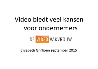 Video	
  biedt	
  veel	
  kansen	
  
voor	
  ondernemers	
  
Elisabeth	
  Griﬃoen	
  september	
  2015	
  
 