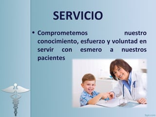 SERVICIO
• Comprometemos                nuestro
  conocimiento, esfuerzo y voluntad en
  servir con esmero a nuestros
  pacientes
 