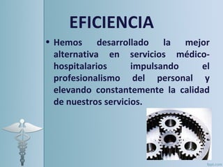 EFICIENCIA
• Hemos desarrollado la mejor
  alternativa en servicios médico-
  hospitalarios      impulsando    el
  profesionalismo del personal y
  elevando constantemente la calidad
  de nuestros servicios.
 