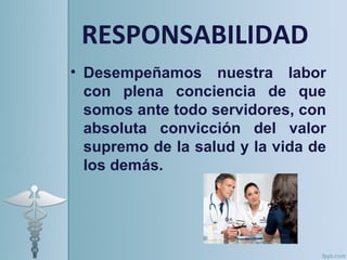 RESPONSABILIDAD
• Desempeñamos nuestra labor
  con plena conciencia de que
  somos ante todo servidores, con
  absoluta convicción del valor
  supremo de la salud y la vida de
  los demás.
 