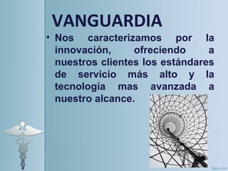 VANGUARDIA
• Nos caracterizamos por la
  innovación,     ofreciendo     a
  nuestros clientes los estándares
  de servicio más alto y la
  tecnología mas avanzada a
  nuestro alcance.
 