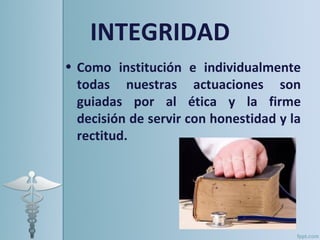 INTEGRIDAD
• Como institución e individualmente
  todas nuestras actuaciones son
  guiadas por al ética y la firme
  decisión de servir con honestidad y la
  rectitud.
 
