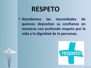 RESPETO
• Atendemos las necesidades de
  quienes depositan su confianza en
  nosotros con profundo respeto por la
  vida y la dignidad de la personas. 
 