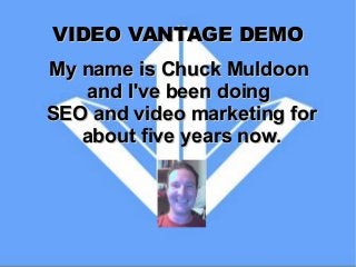 VIDEO VANTAGE DEMO
My name is Chuck Muldoon
and I've been doing
SEO and video marketing for
about five years now.

 