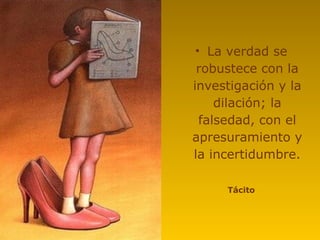 • La verdad se
 robustece con la
investigación y la
     dilación; la
  falsedad, con el
apresuramiento y
la incertidumbre.

     Tácito
 