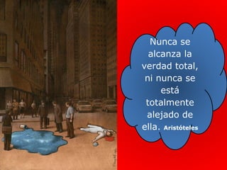 Nunca se
  alcanza la
verdad total,
 ni nunca se
     está
 totalmente
 alejado de
ella. Aristóteles
 