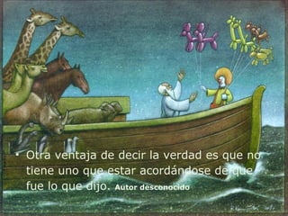 • Otra ventaja de decir la verdad es que no
  tiene uno que estar acordándose de que
  fue lo que dijo. Autor desconocido
 