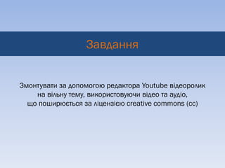 Завдання


Змонтувати за допомогою редактора Youtube відеоролик
    на вільну тему, використовуючи відео та аудіо,
  що поширюється за ліцензією creative commons (cc)
 