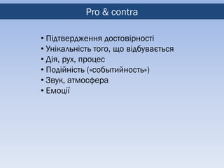 Pro & contra

• Підтвердження достовірності
• Унікальність того, що відбувається
• Дія, рух, процес
• Подійність («событийность»)
• Звук, атмосфера
• Емоції
 