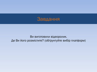 Завдання


             Ви виготовили відеоролик.
Де Ви його розмістите? (обґрунтуйте вибір платформ)
 