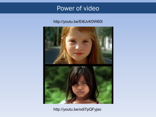 Power of video
http://youtu.be/Ei6JvK0W60I




http://youtu.be/odI7pQFyjso
 