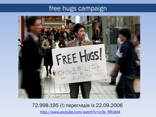 free hugs campaign




72.998.195 (!) переглядів із 22.09.2006
   http://www.youtube.com/watch?v=vr3x_RRJdd4
 