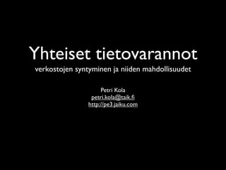 Yhteiset tietovarannot
verkostojen syntyminen ja niiden mahdollisuudet

                     Petri Kola
                 petri.kola@taik.ﬁ
                http://pe3.jaiku.com
 