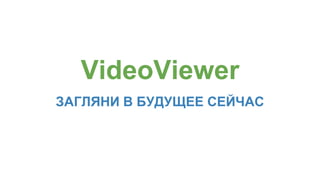 VideoViewer 
ЗАГЛЯНИ В БУДУЩЕЕ СЕЙЧАС 
 