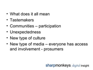 •   What does it all mean
•   Tastemakers
•   Communities – participation
•   Unexpectedness
•   New type of culture
•   New type of media – everyone has access
    and involvement - prosumers
 