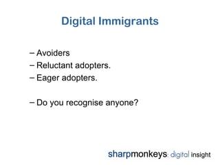Digital Immigrants

– Avoiders
– Reluctant adopters.
– Eager adopters.

– Do you recognise anyone?
 