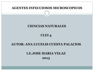 AGENTES INFECCIOSOS MICROSCOPICOS

CIENCIAS NATURALES
CLEI 4
AUTOR: ANA LUCELIS CUESTA PALACIOS
I.E.JOSE MARIA VELAZ
2013

 