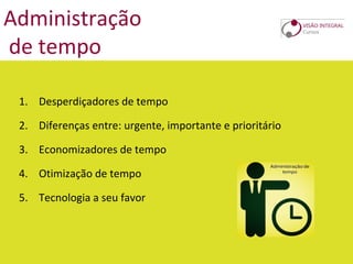 Administração
de tempo
1. Desperdiçadores de tempo
2. Diferenças entre: urgente, importante e prioritário
3. Economizadores de tempo
4. Otimização de tempo
5. Tecnologia a seu favor
 