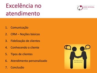 Excelência no
atendimento
1. Comunicação
2. CRM – Noções básicas
3. Fidelização de clientes
4. Conhecendo o cliente
5. Tipos de clientes
6. Atendimento personalizado
7. Conclusão
 