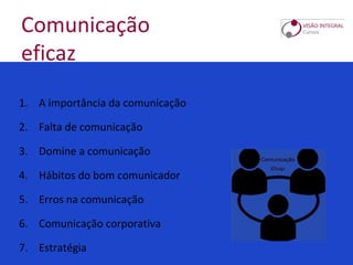 Comunicação
eficaz
1. A importância da comunicação
2. Falta de comunicação
3. Domine a comunicação
4. Hábitos do bom comunicador
5. Erros na comunicação
6. Comunicação corporativa
7. Estratégia
 
