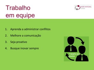 Trabalho
em equipe
1. Aprenda a administrar conflitos
2. Melhore a comunicação
3. Seja proativo
4. Busque inovar sempre
 