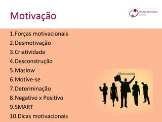 Motivação
1.Forças motivacionais
2.Desmotivação
3.Criatividade
4.Desconstrução
5.Maslow
6.Motive-se
7.Determinação
8.Negativo x Positivo
9.SMART
10.Dicas motivacionais
 