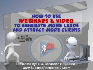 How to Use
Webinars & Video
to Generate More Leads
and Attract More Clients
Presented by: E.G. Sebastian (CEC, CSL)
www.SuccessPrinciples101.com
 