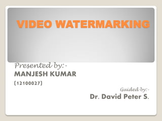 VIDEO WATERMARKING


Presented by:-
MANJESH KUMAR
(12100027)
                          Guided by:-
                 Dr. David Peter S.
 