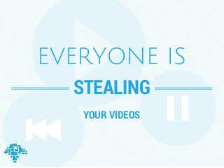 EVERYONE IS 
STEALING 
YOUR VIDEOS 
 