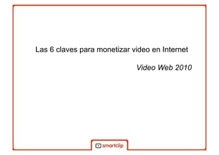 Las 6 claves para monetizar video en Internet
Video Web 2010
 