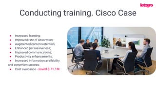 Conducting training. Cisco Case
● Increased learning;
● Improved rate of absorption;
● Augmented content retention;
● Enhanced persuasiveness;
● Improved communications;
● Productivity enhancements;
● Increased information availability
and convenient access;
● Cost avoidance - saved $ 71.1M
 